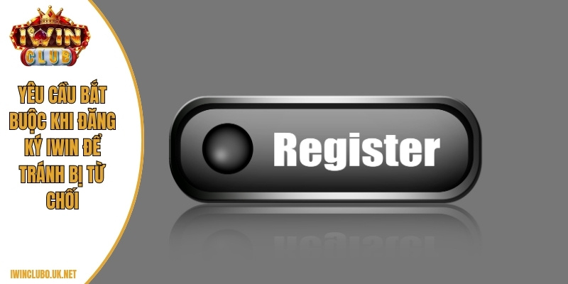 Yêu cầu bắt buộc khi đăng ký Iwin để tránh bị từ chối