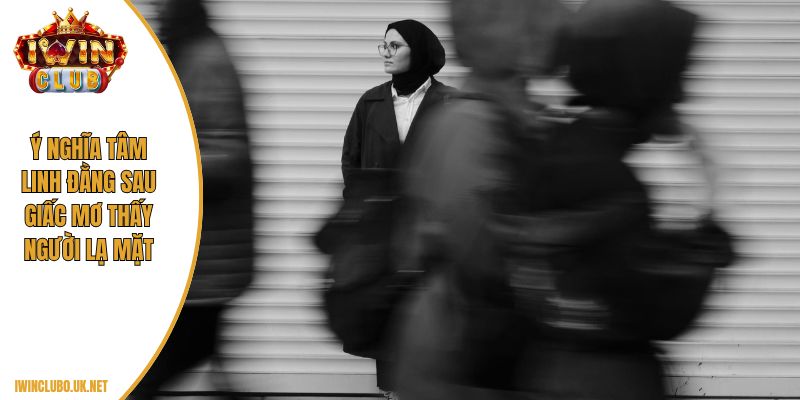 Ý nghĩa tâm linh đằng sau giấc mơ thấy người lạ mặt