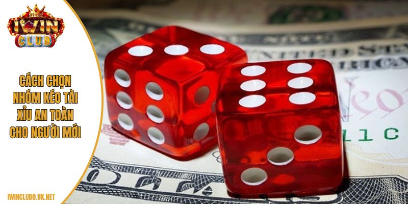 Cách chọn nhóm kéo tài xỉu an toàn cho người mới