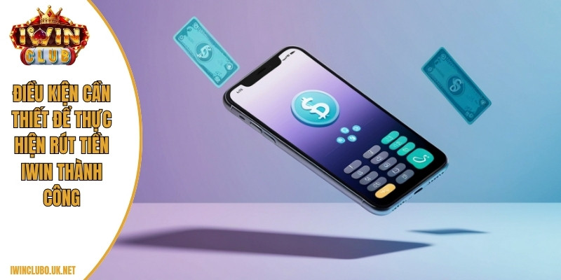 Điều kiện cần thiết để thực hiện rút tiền Iwin thành công