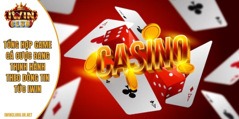 Tổng hợp game cá cược đang thịnh hành theo dòng Tin tức Iwin